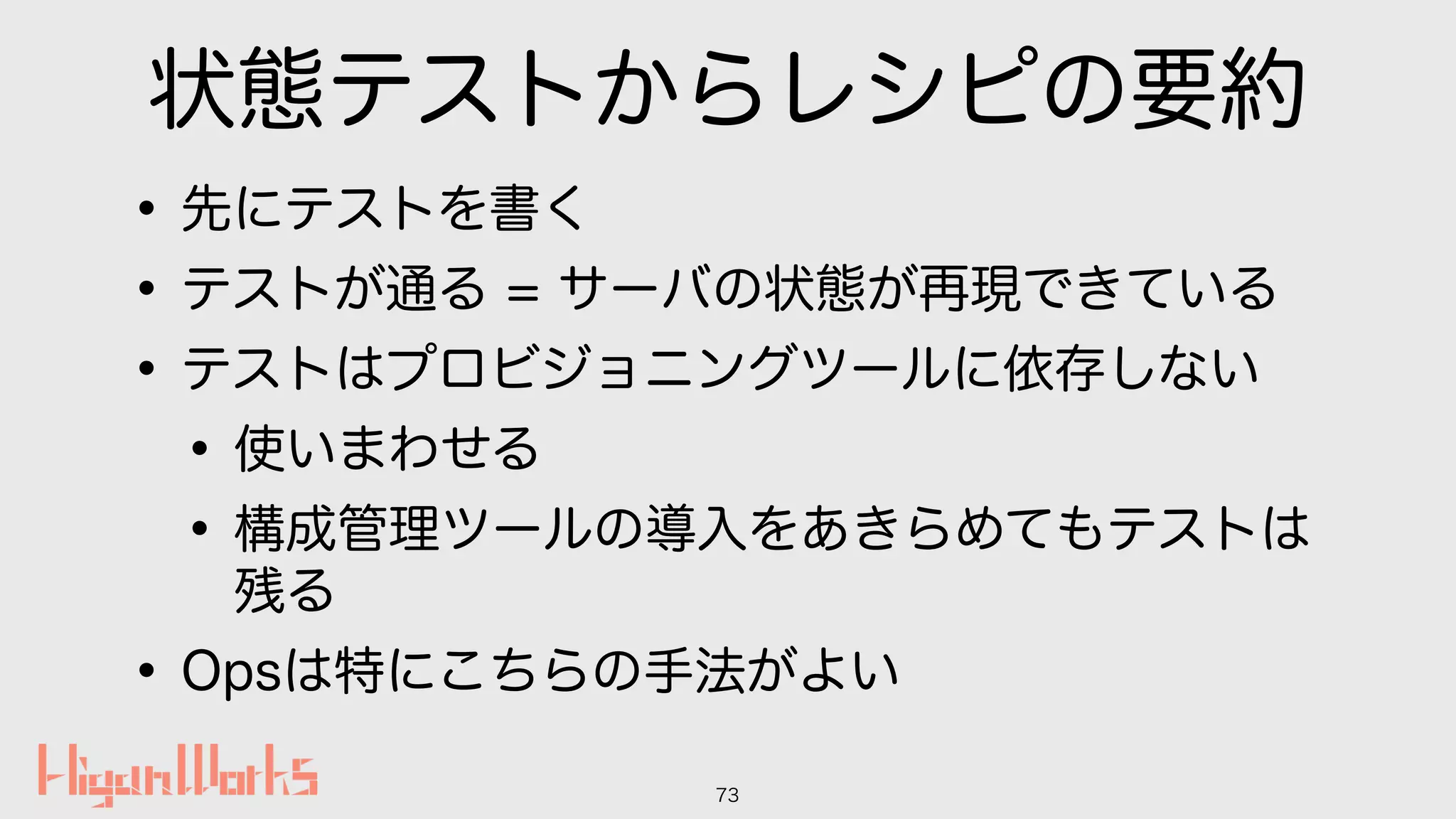 状態テストからレシピの要約
•先にテストを書く
•テストが通る = サーバの状態が再現できている
•テストはプロビジョニングツールに依存しない
•使いまわせる
•構成管理ツールの導入をあきらめてもテストは
残る
•Opsは特にこちらの手法がよい
73
 
