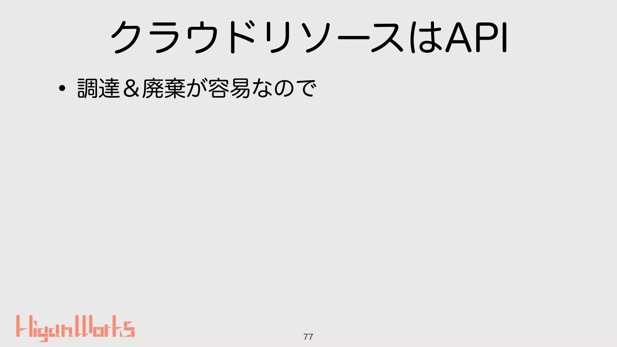 クラウドリソースはAPI
•調達＆廃棄が容易なので
77
 