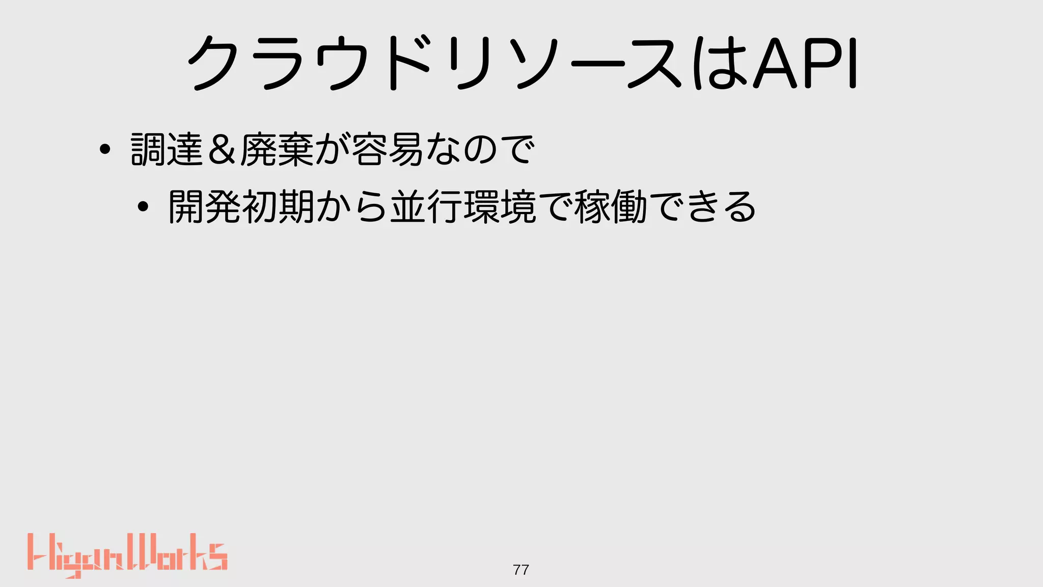 クラウドリソースはAPI
•調達＆廃棄が容易なので
•開発初期から並行環境で稼働できる
77
 