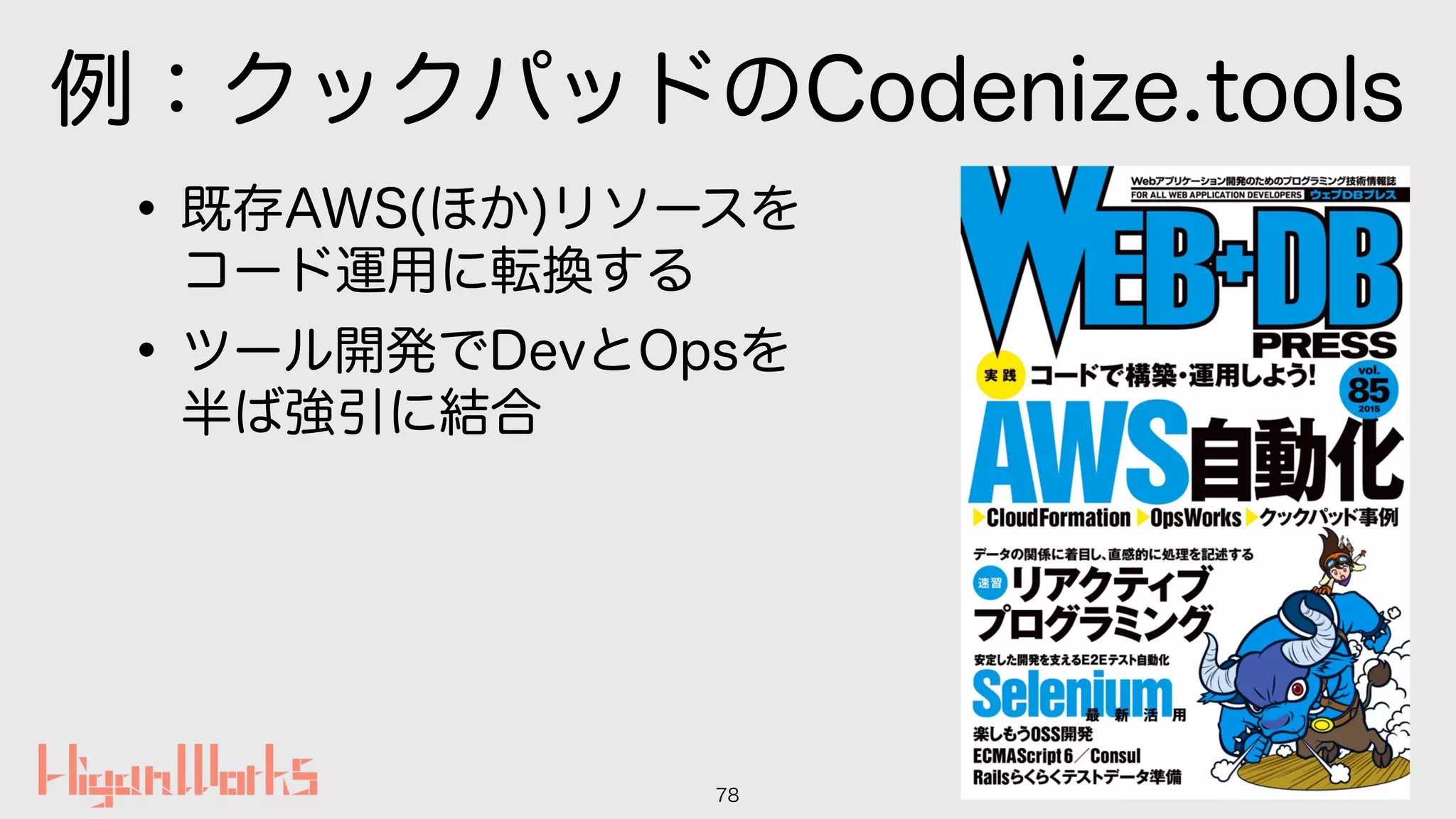 例：クックパッドのCodenize.tools
•既存AWS(ほか)リソースを 
コード運用に転換する
•ツール開発でDevとOpsを 
半ば強引に結合
78
 
