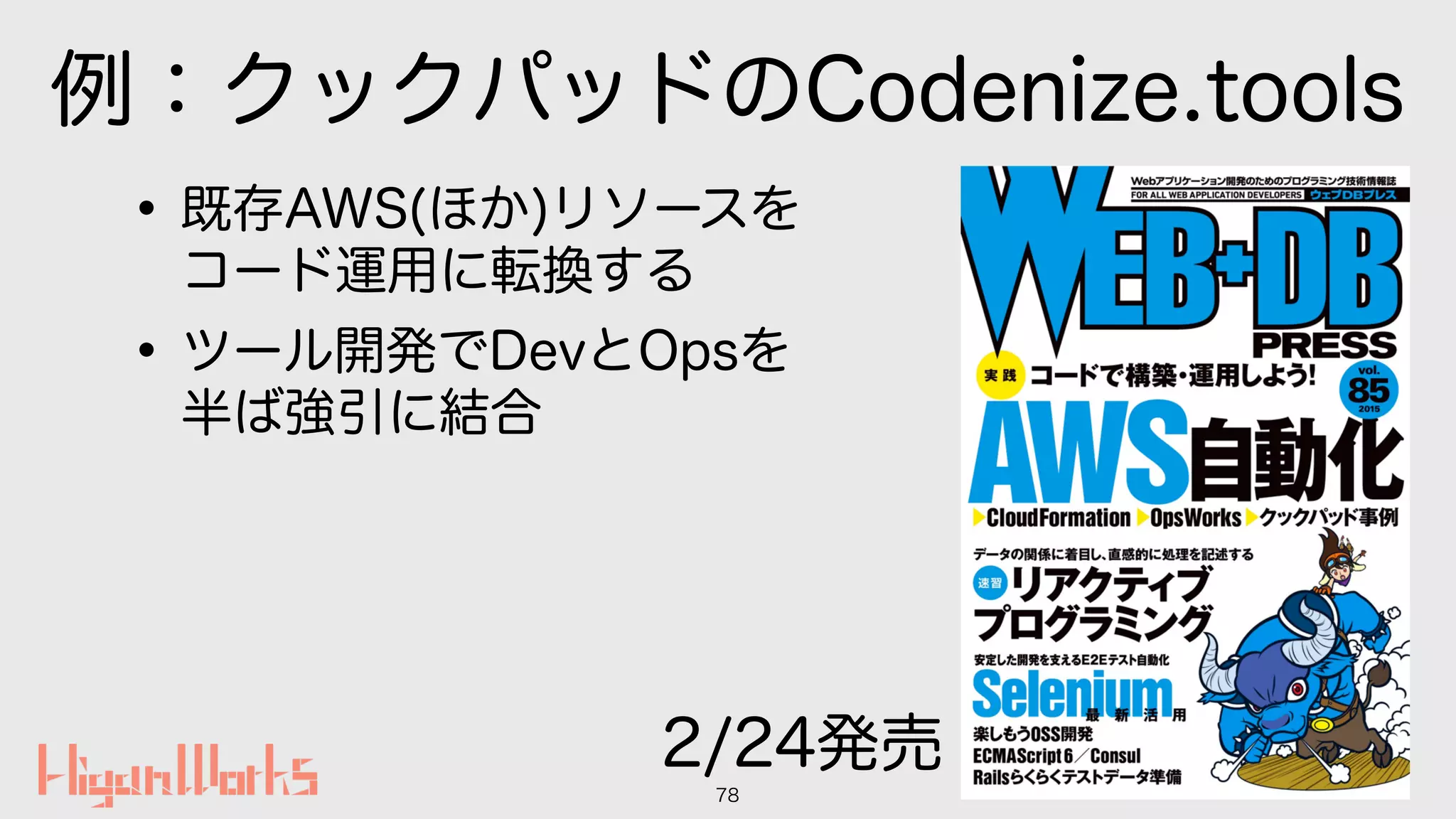 例：クックパッドのCodenize.tools
•既存AWS(ほか)リソースを 
コード運用に転換する
•ツール開発でDevとOpsを 
半ば強引に結合
78
2/24発売
 