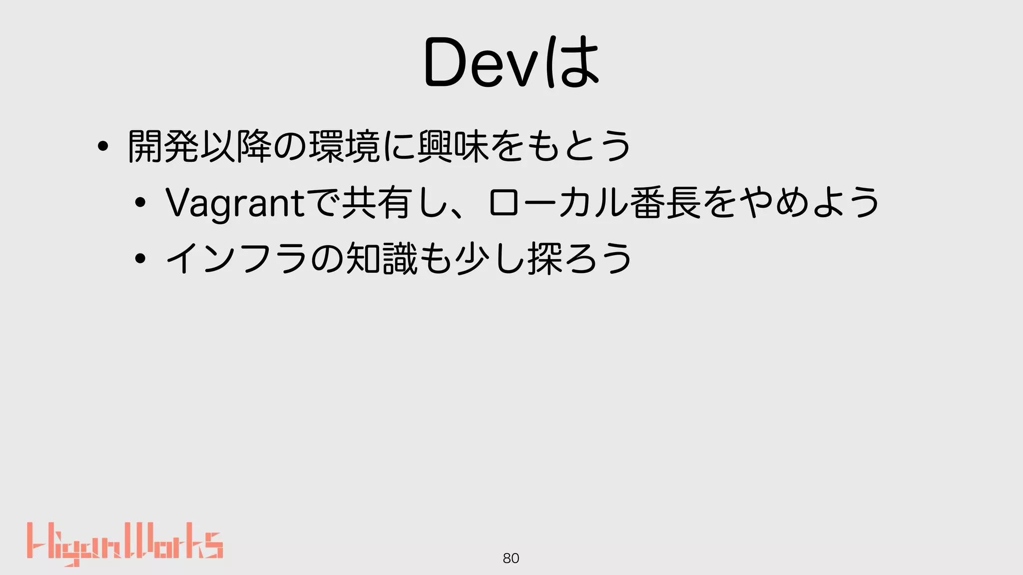 Devは
•開発以降の環境に興味をもとう
•Vagrantで共有し、ローカル番長をやめよう
•インフラの知識も少し探ろう
80
 