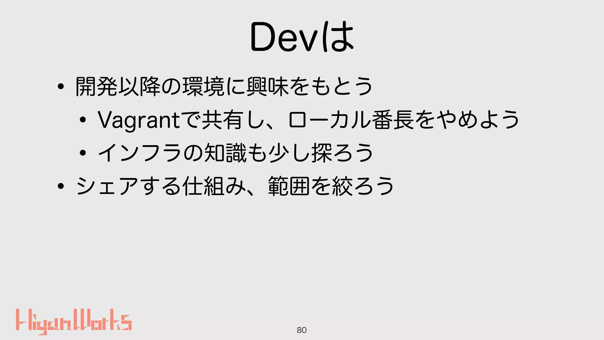 Devは
•開発以降の環境に興味をもとう
•Vagrantで共有し、ローカル番長をやめよう
•インフラの知識も少し探ろう
•シェアする仕組み、範囲を絞ろう
80
 