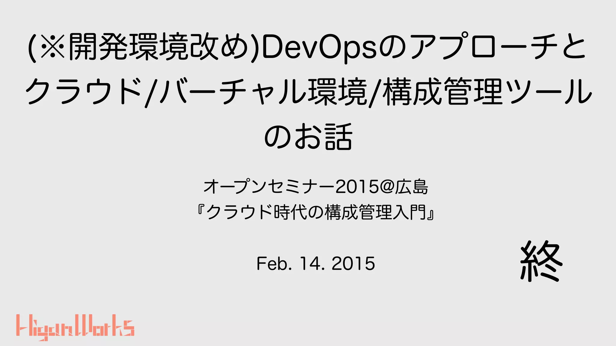 (※開発環境改め)DevOpsのアプローチと
クラウド/バーチャル環境/構成管理ツール
のお話
終
オープンセミナー2015@広島
『クラウド時代の構成管理入門』
Feb. 14. 2015
 