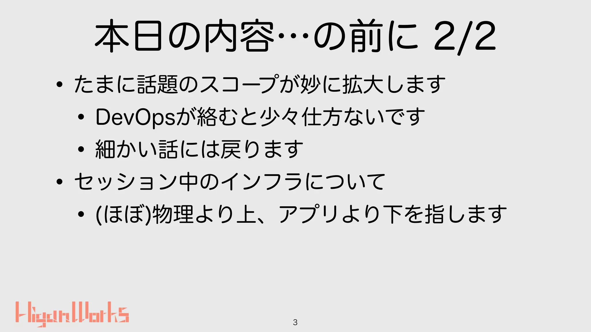 本日の内容…の前に 2/2
•たまに話題のスコープが妙に拡大します
•DevOpsが絡むと少々仕方ないです
•細かい話には戻ります
•セッション中のインフラについて
•(ほぼ)物理より上、アプリより下を指します
3
 