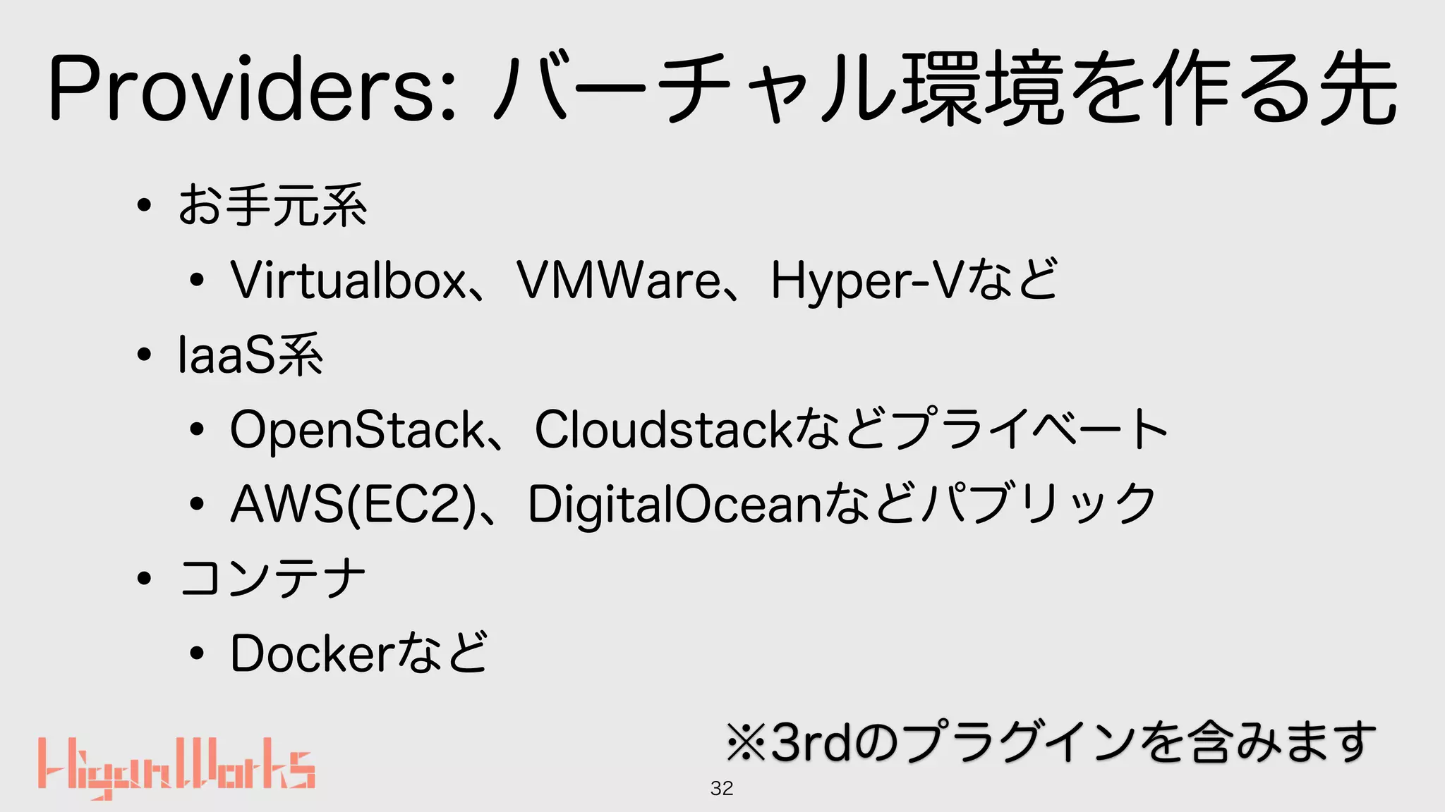 Providers: バーチャル環境を作る先
•お手元系
•Virtualbox、VMWare、Hyper-Vなど
•IaaS系
•OpenStack、Cloudstackなどプライベート
•AWS(EC2)、DigitalOceanなどパブリック
•コンテナ
•Dockerなど
32
※3rdのプラグインを含みます
 