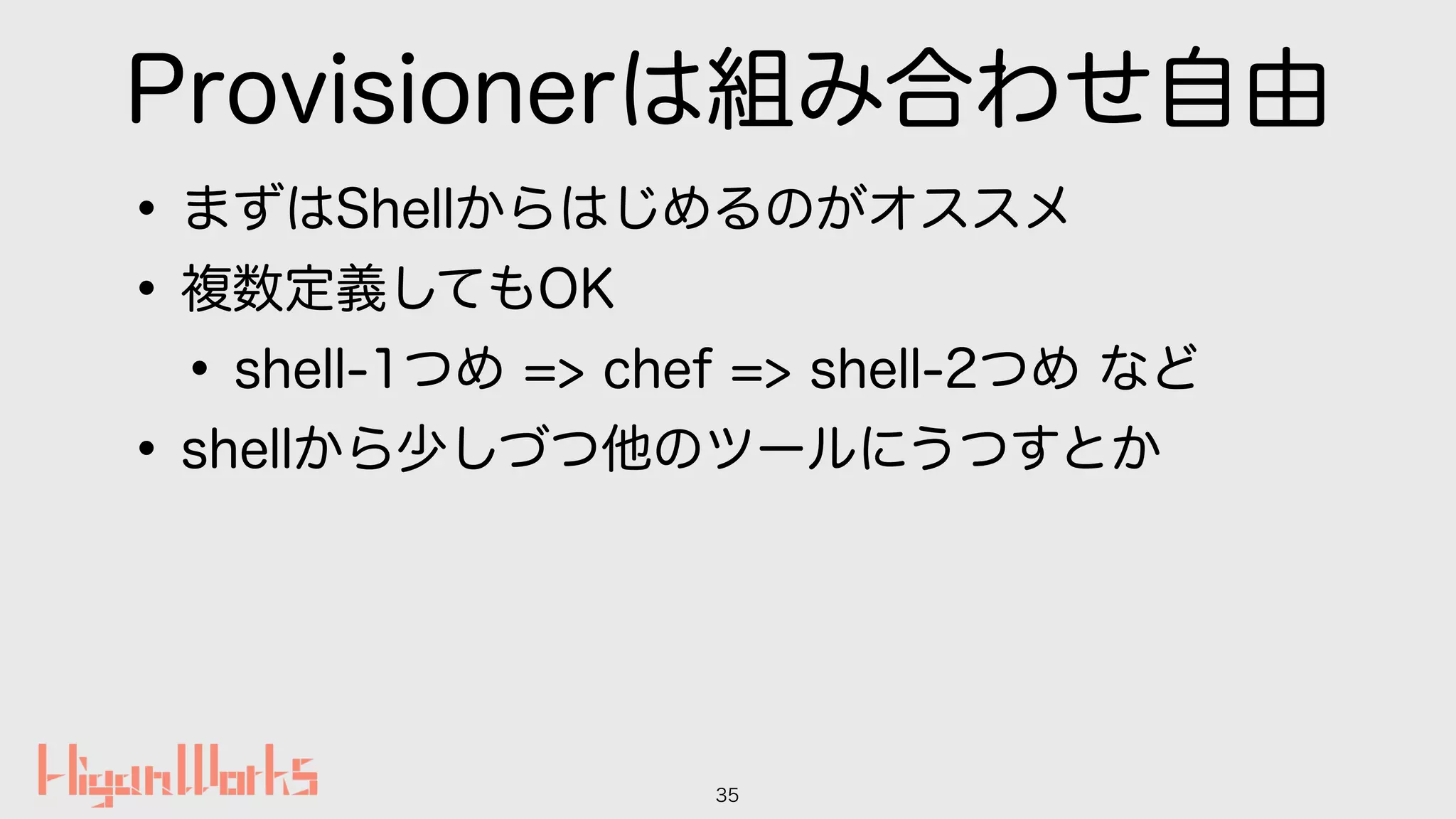 Provisionerは組み合わせ自由
•まずはShellからはじめるのがオススメ
•複数定義してもOK
•shell-1つめ => chef => shell-2つめ など
•shellから少しづつ他のツールにうつすとか
35
 
