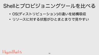 Shellとプロビジョニングツールを比べる
•OS(ディストリビューション)の違いを結構吸収
•リソースに対する状態がひとまとまりで見やすい
56
 