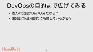 DevOpsの目的まで広げてみる
•個人の役割がDev/Opsだから？
•開発部門/運用部門に所属しているから？
9
 