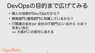 DevOpsの目的まで広げてみる
•個人の役割がDev/Opsだから？
•開発部門/運用部門に所属しているから？
•IT関連の会社(or 会社のIT部門)にいるから ※おつ
きあい含む 
=> 大抵がこの部分にあたる
9
 
