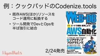 例：クックパッドのCodenize.tools
•既存AWS(ほか)リソースを 
コード運用に転換する
•ツール開発でDevとOpsを 
半ば強引に結合
78
2/24発売
 