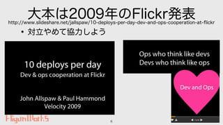 大本は2009年のFlickr発表
•対立やめて協力しよう
6
http://www.slideshare.net/jallspaw/10-deploys-per-day-dev-and-ops-cooperation-at-ﬂickr
 