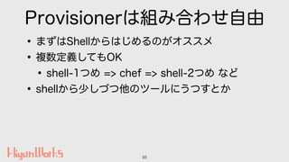 Provisionerは組み合わせ自由
•まずはShellからはじめるのがオススメ
•複数定義してもOK
•shell-1つめ => chef => shell-2つめ など
•shellから少しづつ他のツールにうつすとか
35
 