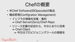 Chefの概要
•米Chef Software(旧Opscode)の製品
•構成管理(Conﬁgration Management)
•インフラの情報を収集・集約 
Chef-Server(Zero)/Chef-Repo
•リソース定義の記述か...