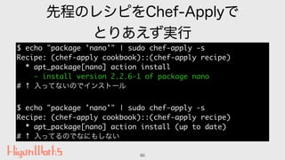 先程のレシピをChef-Applyで
とりあえず実行
50
$ echo "package 'nano'" | sudo chef-apply -s
Recipe: (chef-apply cookbook)::(chef-apply reci...
