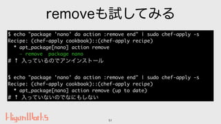 removeも試してみる
51
$ echo "package 'nano' do action :remove end" | sudo chef-apply -s
Recipe: (chef-apply cookbook)::(chef-ap...