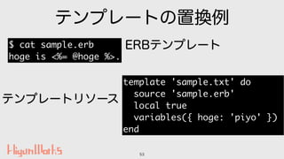 テンプレートの置換例
53
$ cat sample.erb
hoge is <%= @hoge %>.
template 'sample.txt' do
source 'sample.erb'
local true
variables({ h...