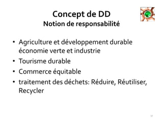 Concept de DD
Notion de responsabilité
• Agriculture et développement durable
économie verte et industrie
• Tourisme durable
• Commerce équitable
• traitement des déchets: Réduire, Réutiliser,
Recycler
17
 