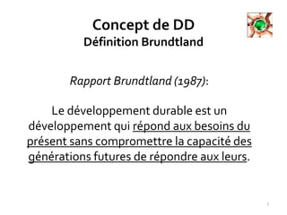 Concept de DD
Définition Brundtland
7
Rapport Brundtland (1987):
Le développement durable est un
développement qui répond aux besoins du
présent sans compromettre la capacité des
générations futures de répondre aux leurs.
 