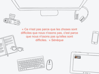 « Ce n'est pas parce que les choses sont
difficiles que nous n'osons pas, c'est parce
que nous n'osons pas qu'elles sont
difficiles. » Sénèque
 