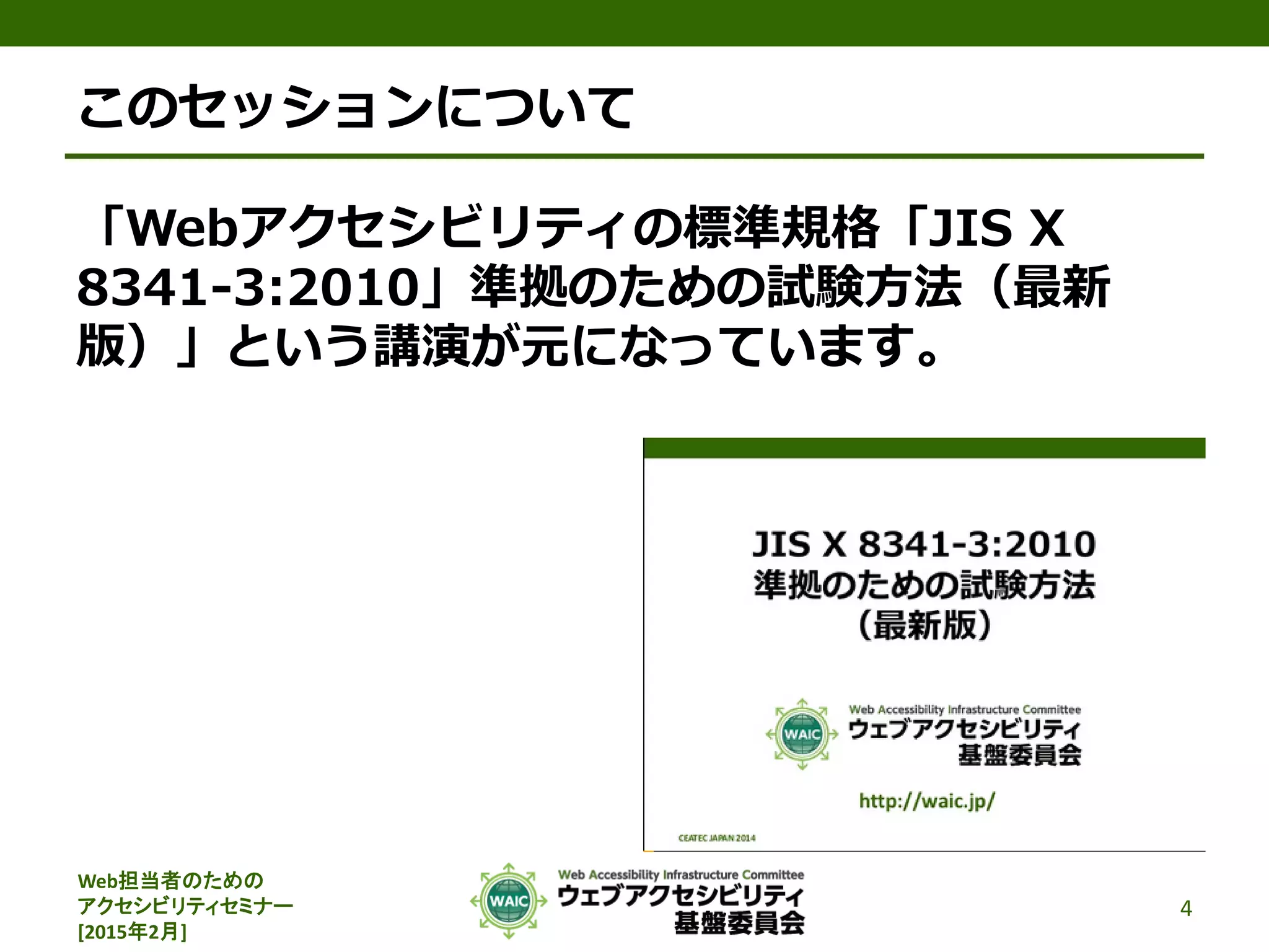 Web担当者のための
アクセシビリティセミナー
[2015年2月]
このセッションについて
「Webアクセシビリティの標準規格「JIS X
8341-3:2010」準拠のための試験方法（最新
版）」という講演が元になっています。
4
 