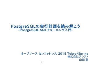 1
やまそふと
PostgreSQLの実行計画を読み解こう
-PostgreSQL SQLチューニング入門-
オープソース カンファレンス 2015 Tokyo/Spring
株式会社アシスト
山田 聡
 