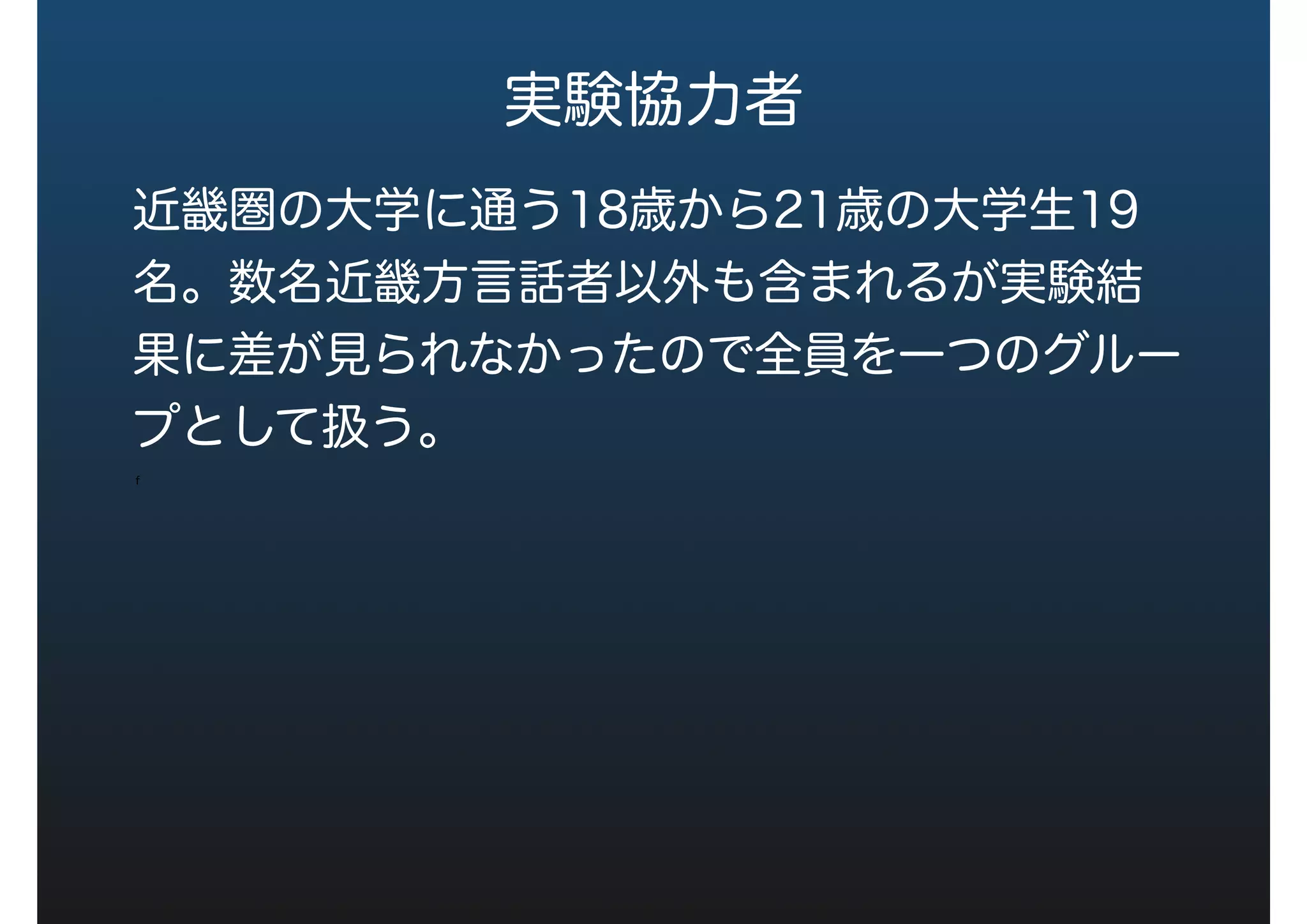 実験協力者
近畿圏の大学に通う18歳から21歳の大学生19
名。数名近畿方言話者以外も含まれるが実験結
果に差が見られなかったので全員を一つのグルー
プとして扱う。
 