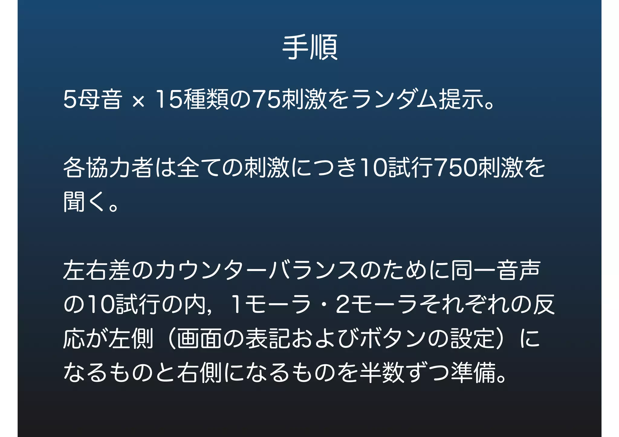 手順
5母音 15種類の75刺激をランダム提示。
各協力者は全ての刺激につき10試行750刺激を
聞く。
左右差のカウンターバランスのために同一音声
の10試行の内，1モーラ・2モーラそれぞれの反
応が左側（画面の表記およびボタンの設定）に
なるものと右側になるものを半数ずつ準備。
 