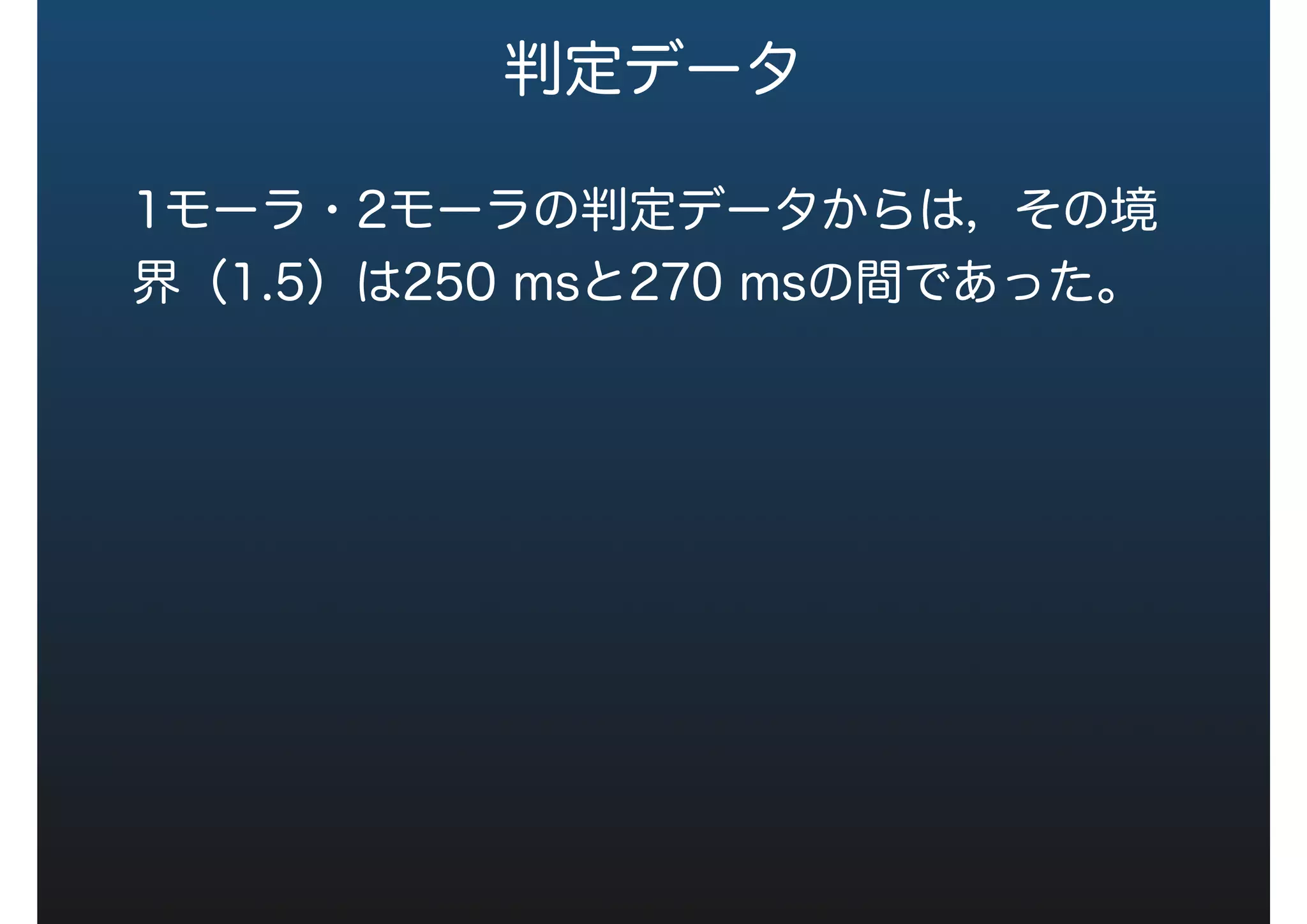 判定データ
1モーラ・2モーラの判定データからは，その境
界（1.5）は250 msと270 msの間であった。
 