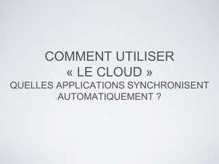 COMMENT UTILISER
« LE CLOUD »
QUELLES APPLICATIONS SYNCHRONISENT
AUTOMATIQUEMENT ?
 