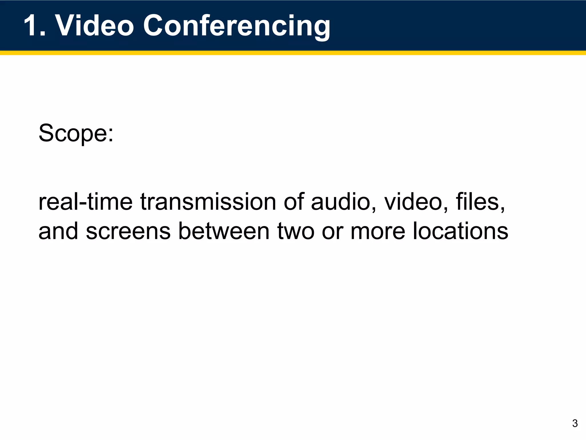 1. Video Conferencing
3
Scope:
real-time transmission of audio, video, files,
and screens between two or more locations
 