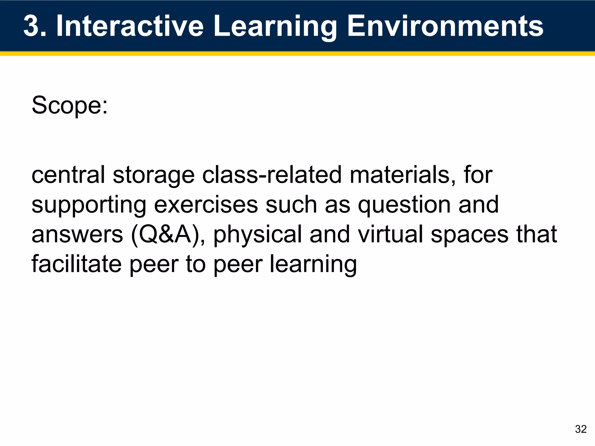 3. Interactive Learning Environments
32
Scope:
central storage class-related materials, for
supporting exercises such as question and
answers (Q&A), physical and virtual spaces that
facilitate peer to peer learning
 