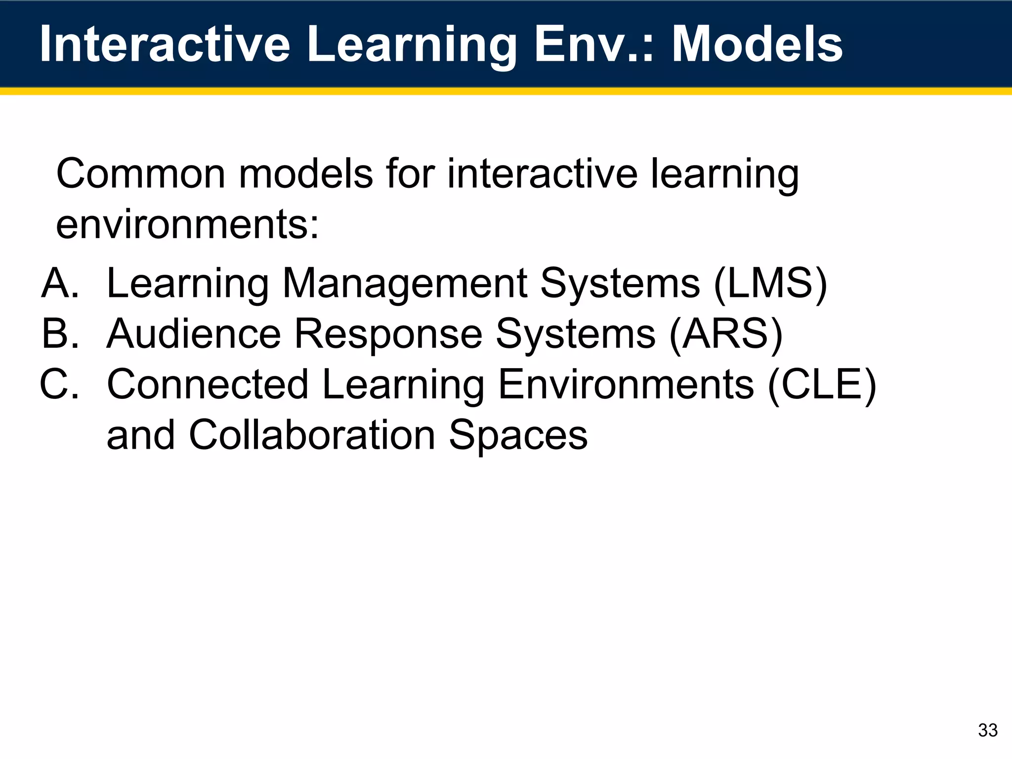 Interactive Learning Env.: Models
33
Common models for interactive learning
environments:
A. Learning Management Systems (LMS)
B. Audience Response Systems (ARS)
C. Connected Learning Environments (CLE)
and Collaboration Spaces
 