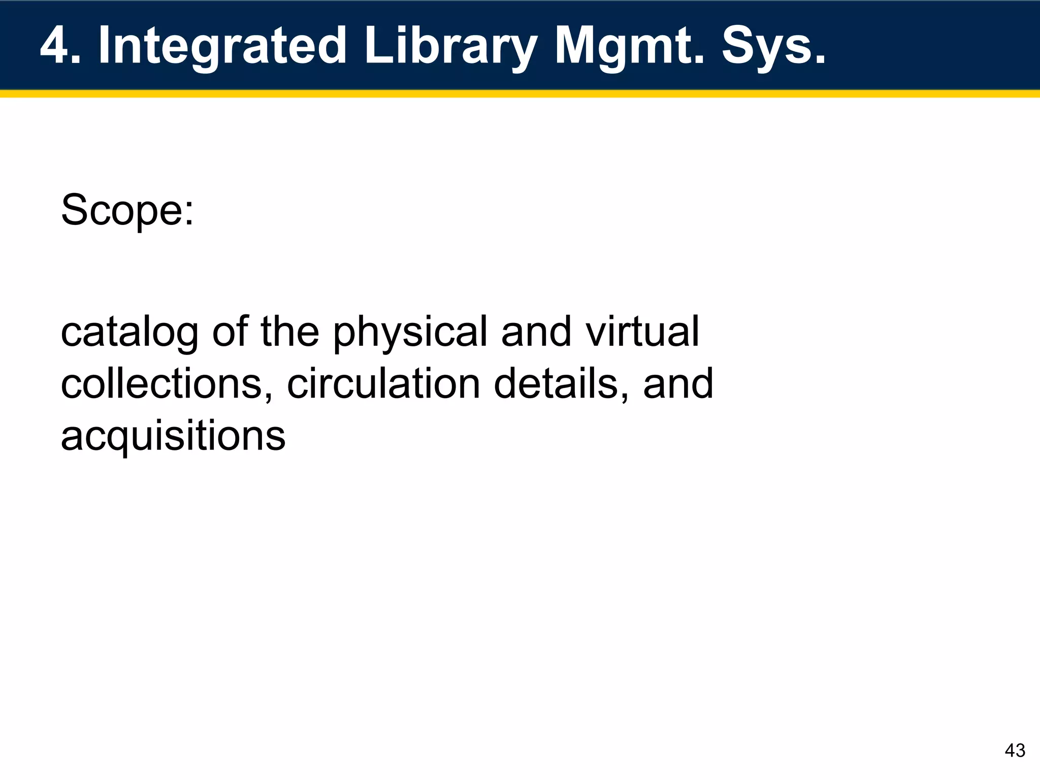 4. Integrated Library Mgmt. Sys.
43
Scope:
catalog of the physical and virtual
collections, circulation details, and
acquisitions
 