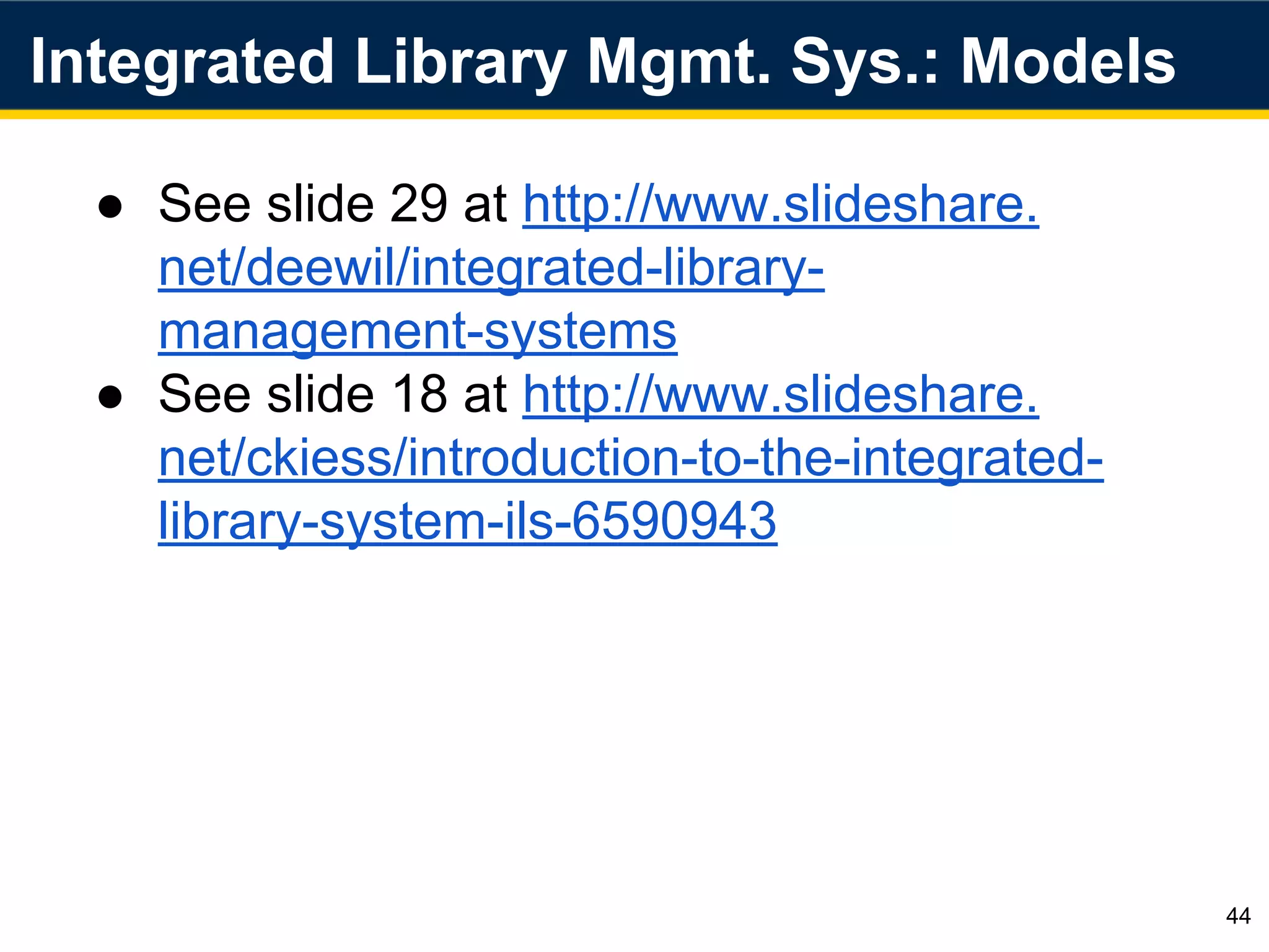 Integrated Library Mgmt. Sys.: Models
44
● See slide 29 at http://www.slideshare.
net/deewil/integrated-library-
management-systems
● See slide 18 at http://www.slideshare.
net/ckiess/introduction-to-the-integrated-
library-system-ils-6590943
 