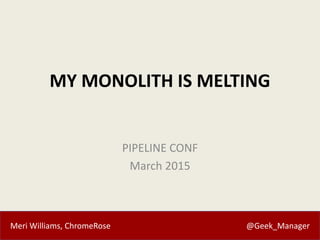 Meri Williams, ChromeRose @Geek_Manager
MY MONOLITH IS MELTING
PIPELINE CONF
March 2015
 