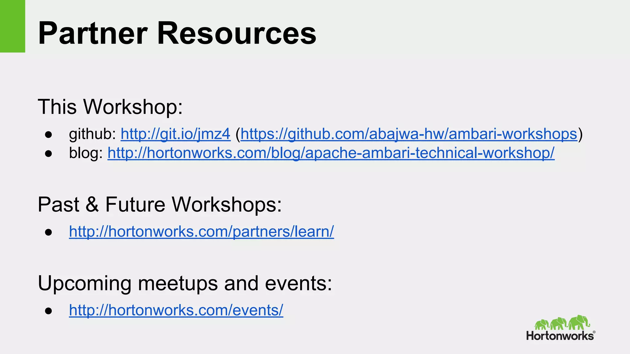 Partner Resources
This Workshop:
● github: http://git.io/jmz4 (https://github.com/abajwa-hw/ambari-workshops)
● blog: http://hortonworks.com/blog/apache-ambari-technical-workshop/
Past & Future Workshops:
● http://hortonworks.com/partners/learn/
Upcoming meetups and events:
● http://hortonworks.com/events/
 