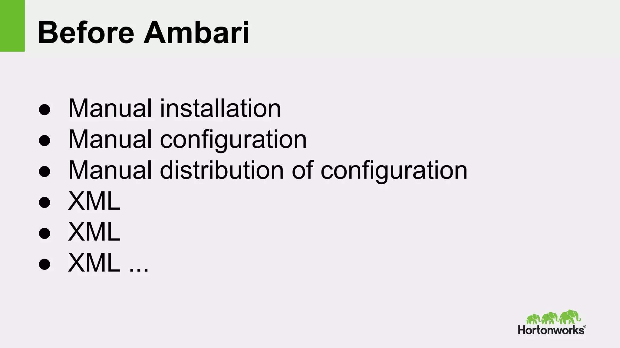 Before Ambari
● Manual installation
● Manual configuration
● Manual distribution of configuration
● XML
● XML
● XML ...
 