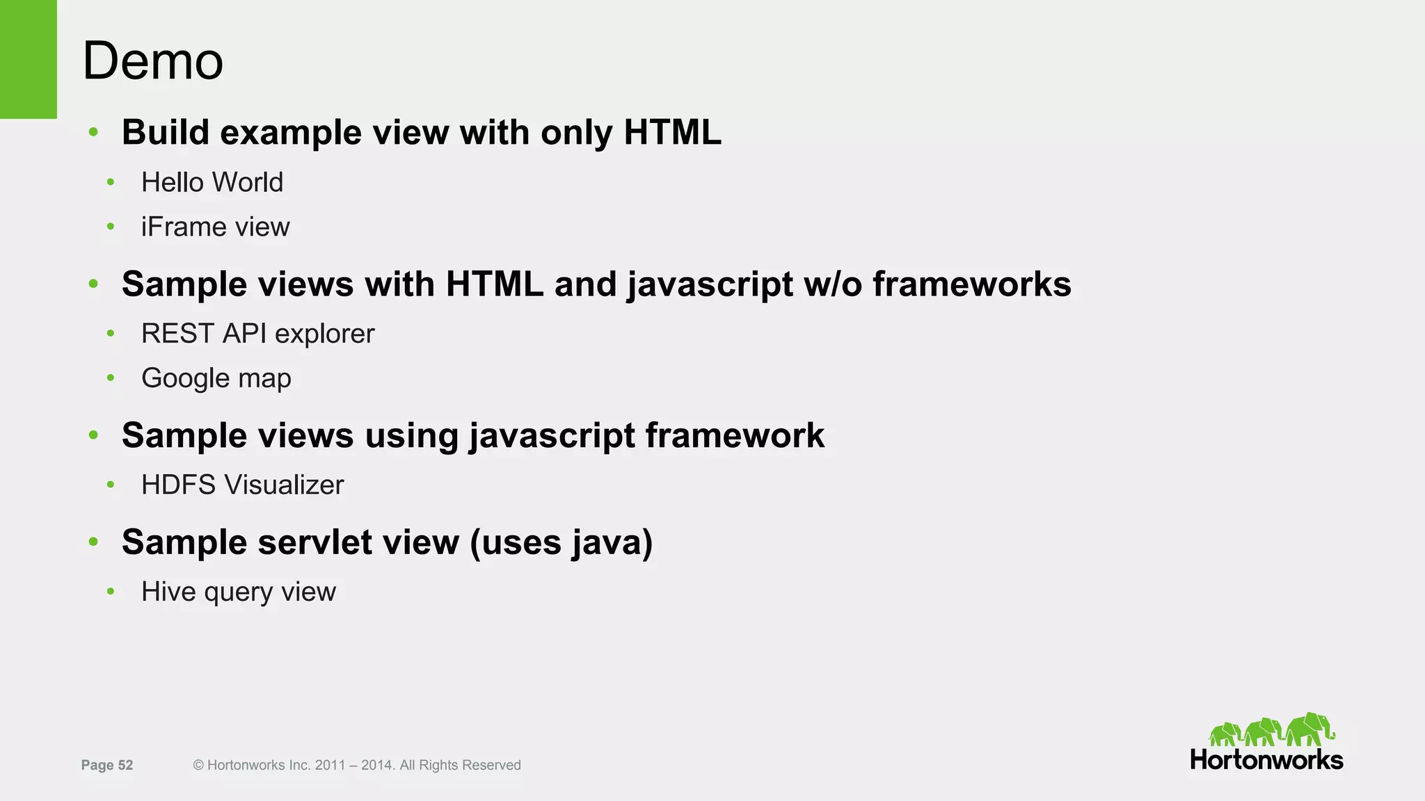 Page 52 © Hortonworks Inc. 2011 – 2014. All Rights Reserved
Demo
• Build example view with only HTML
• Hello World
• iFrame view
• Sample views with HTML and javascript w/o frameworks
• REST API explorer
• Google map
• Sample views using javascript framework
• HDFS Visualizer
• Sample servlet view (uses java)
• Hive query view
 