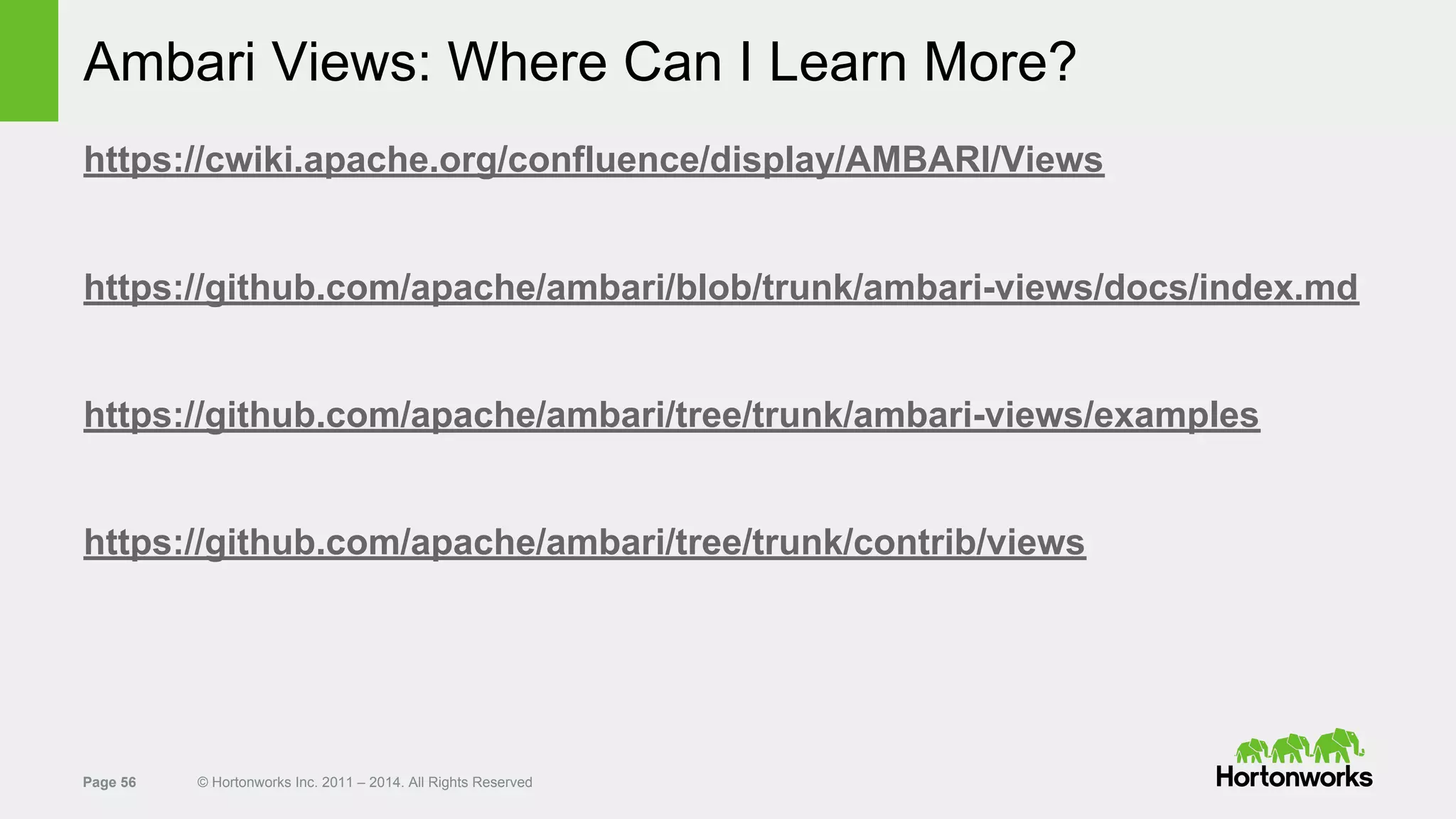 Page 56 © Hortonworks Inc. 2011 – 2014. All Rights Reserved
Ambari Views: Where Can I Learn More?
https://cwiki.apache.org/confluence/display/AMBARI/Views
https://github.com/apache/ambari/blob/trunk/ambari-views/docs/index.md
https://github.com/apache/ambari/tree/trunk/ambari-views/examples
https://github.com/apache/ambari/tree/trunk/contrib/views
 
