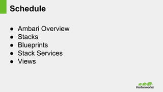 Schedule
● Ambari Overview
● Stacks
● Blueprints
● Stack Services
● Views
 