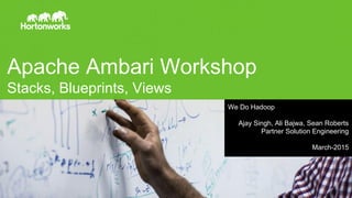 Apache Ambari Workshop
Stacks, Blueprints, Views
We Do Hadoop
Ajay Singh, Ali Bajwa, Sean Roberts
Partner Solution Engineering
March-2015
 