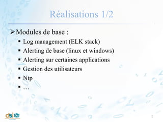 Réalisations 1/2
Modules de base :
 Log management (ELK stack)
 Alerting de base (linux et windows)
 Alerting sur certaines applications
 Gestion des utilisateurs
 Ntp
 …
12
 