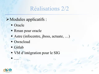 Réalisations 2/2
Modules applicatifs :
 Oracle
 Rman pour oracle
 Astre (infocentre, jboss, actuate, …)
 Owncloud
 Gitlab
 VM d’intégration pour le SIG
 ….
13
 