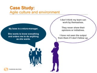 Case Study:
Agile culture and environment
My boss is a micro-manager.
She wants to know everything
and orders me to do anything
as she wants.
I don’t think my team can
work by themselves.
They never share their
opinions or initiatives.
I have not seen the output
from them if I don’t follow up.
 