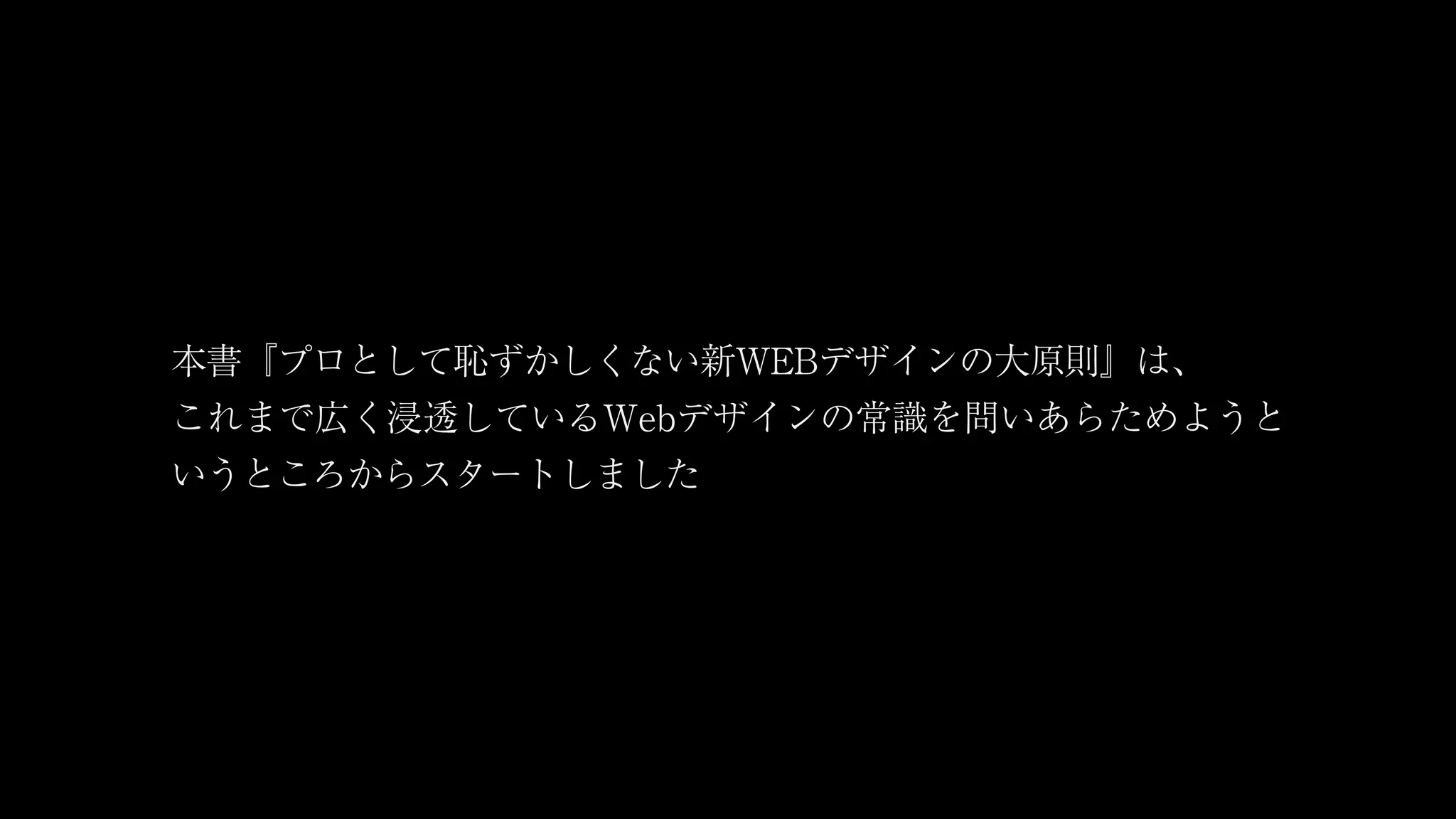 本書『プロとして恥ずかしくない新WEBデザインの大原則』は、
これまで広く浸透しているWebデザインの常識を問いあらためようと
いうところからスタートしました
 