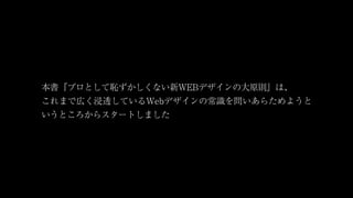 本書『プロとして恥ずかしくない新WEBデザインの大原則』は、
これまで広く浸透しているWebデザインの常識を問いあらためようと
いうところからスタートしました
 