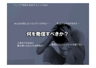 ウェブで情報を発信することの悩み
何を発信すべきか？
みんなの役に立つコンテンツがない…
発信することにメリットを感じない…
発信するネタが尽きた…
人見せできるほど
質の高いものにする時間が…
 