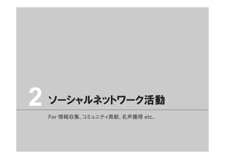 ソーシャルネットワーク活動2
For  情報収集、コミュニティ貢献、名声獲得  etc..
 