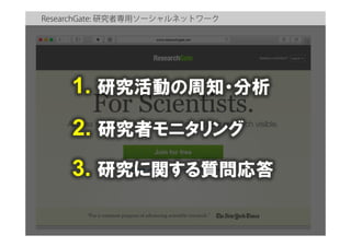 ResearchGate: 研究者専用ソーシャルネットワーク
1. 研究活動の周知・分析
2. 研究者モニタリング
3. 研究に関する質問応答
 